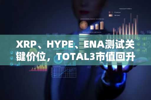 XRP、HYPE、ENA测试关键价位，TOTAL3市值回升至7715亿