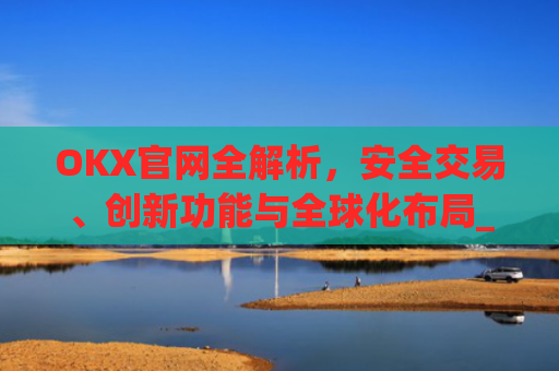 OKX官网全解析，安全交易、创新功能与全球化布局_okx官网最新版本