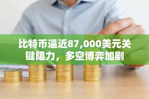 比特币逼近87,000美元关键阻力，多空博弈加剧