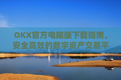 OKX官方电脑版下载指南，安全高效的数字资产交易平台_ok1l从哪下载