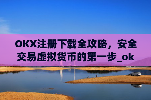 OKX注册下载全攻略，安全交易虚拟货币的第一步_okex注册
