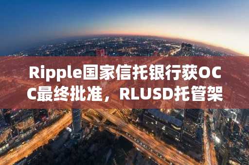 Ripple国家信托银行获OCC最终批准，RLUSD托管架构升级