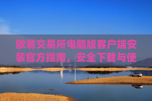 欧易交易所电脑版客户端安装官方指南，安全下载与使用教程_
