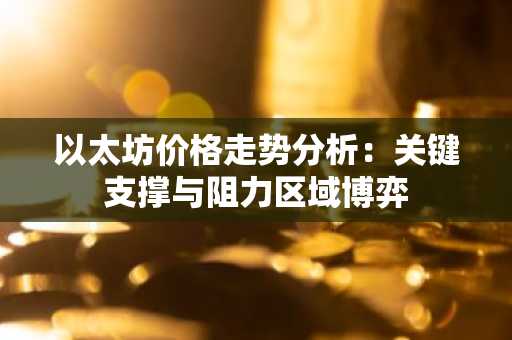 以太坊价格走势分析：关键支撑与阻力区域博弈