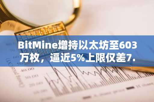 BitMine增持以太坊至603万枚,逼近5%上限仅差7.6万枚