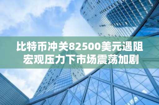 比特币冲关82500美元遇阻 宏观压力下市场震荡加剧