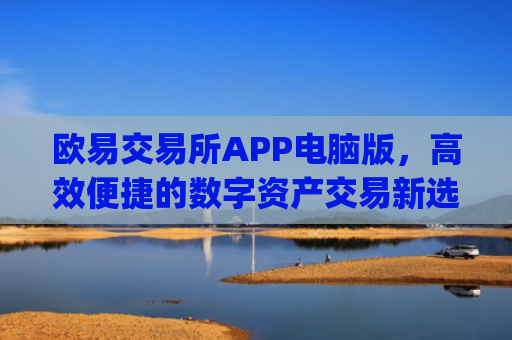 欧易交易所APP电脑版，高效便捷的数字资产交易新选择_