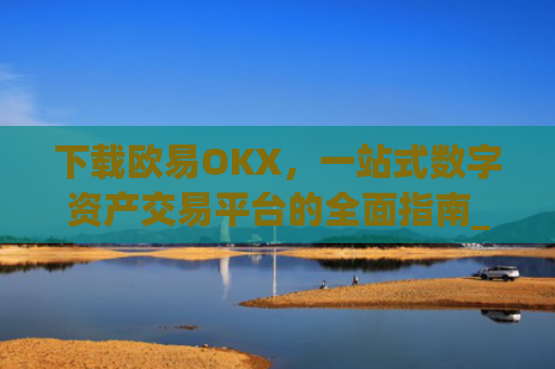 下载欧易OKX，一站式数字资产交易平台的全面指南_