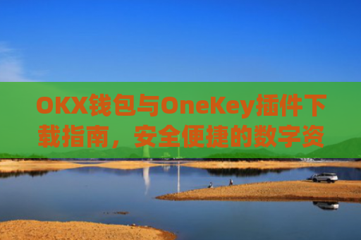 OKX钱包与OneKey插件下载指南，安全便捷的数字资产管理方案_okex钱包官方网站