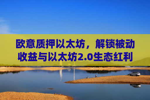 欧意质押以太坊,解锁被动收益与以太坊2.0生态红利的核心策略_以太坊质押后何时卖出
