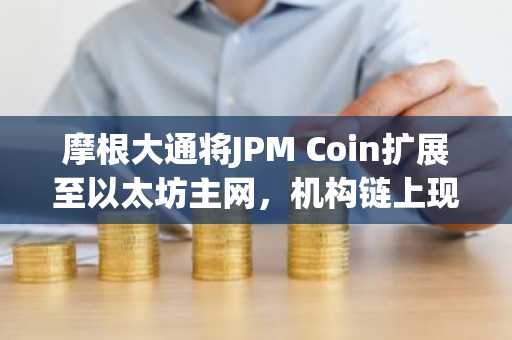 摩根大通将JPM Coin扩展至以太坊主网，机构链上现金迈入新阶段