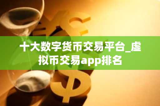 十大数字货币交易平台_虚拟币交易app排名