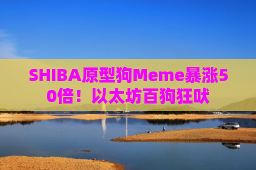SHIBA原型狗Meme暴涨50倍！以太坊百狗狂吠