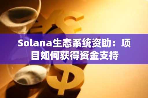 Solana生态系统资助：项目如何获得资金支持