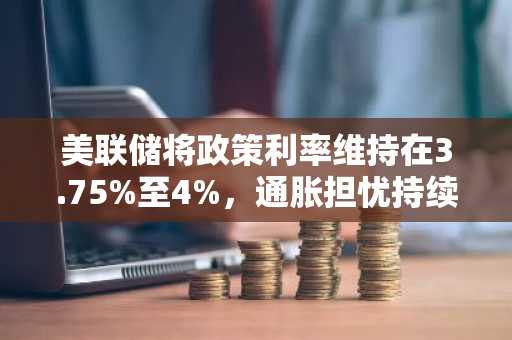 美联储将政策利率维持在3.75%至4%,通胀担忧持续