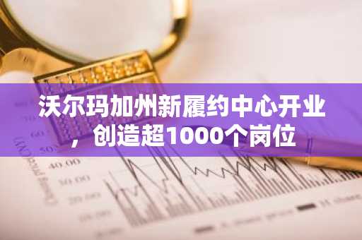 沃尔玛加州新履约中心开业，创造超1000个岗位