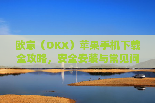 欧意（OKX）苹果手机下载全攻略，安全安装与常见问题解答_苹果怎么下载欧了出行