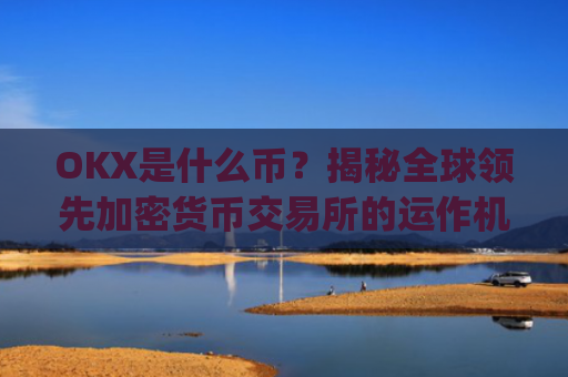 OKX是什么币?揭秘全球领先加密货币交易所的运作机制与生态布局_okex是什么币