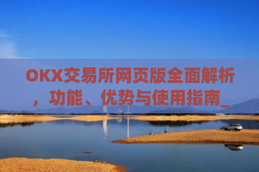 OKX交易所网页版全面解析，功能、优势与使用指南_ok交易所 官网