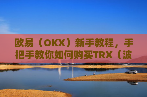 欧易（OKX）新手教程，手把手教你如何购买TRX（波场币）