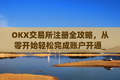 OKX交易所注册全攻略，从零开始轻松完成账户开通_ok交易所登陆