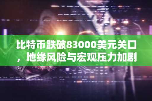 比特币跌破83000美元关口，地缘风险与宏观压力加剧波动