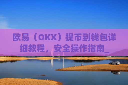 欧易（OKX）提币到钱包详细教程，安全操作指南_