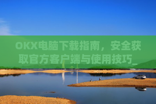 OKX电脑下载指南，安全获取官方客户端与使用技巧_ok学生app下载在电脑上怎样操作