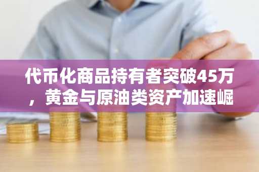代币化商品持有者突破45万，黄金与原油类资产加速崛起