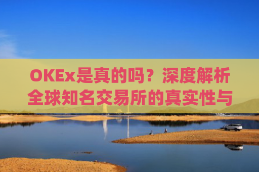 OKEx是真的吗？深度解析全球知名交易所的真实性与安全性_okex真的假的