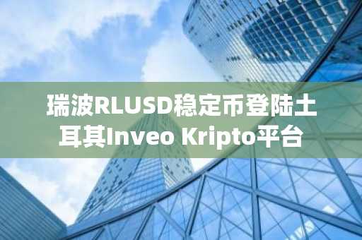 瑞波RLUSD稳定币登陆土耳其Inveo Kripto平台