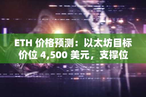 ETH 价格预测：以太坊目标价位 4,500 美元，支撑位在 4,200 美元