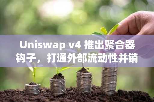 Uniswap v4 推出聚合器钩子，打通外部流动性并销毁 UNI