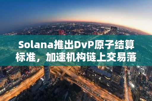 Solana推出DvP原子结算标准，加速机构链上交易落地