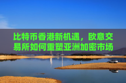 比特币香港新机遇,欧意交易所如何重塑亚洲加密市场格局?比特币交易香港合法吗?