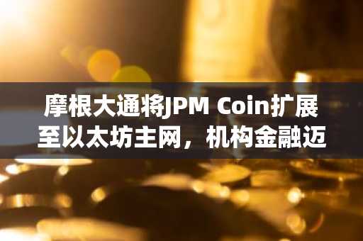 摩根大通将JPM Coin扩展至以太坊主网，机构金融迈入链上新时代