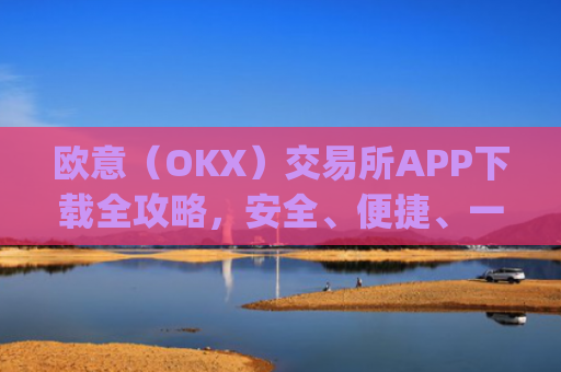 欧意（OKX）交易所APP下载全攻略，安全、便捷、一步到位_