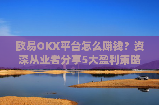 欧易OKX平台怎么赚钱？资深从业者分享5大盈利策略_