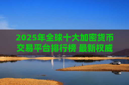 2025年全球十大加密货币交易平台排行榜 最新权威榜单解析