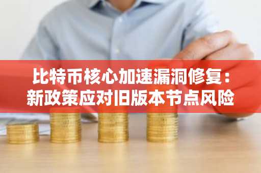 比特币核心加速漏洞修复：新政策应对旧版本节点风险