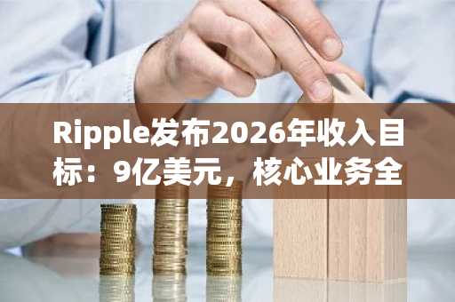 Ripple发布2026年收入目标：9亿美元，核心业务全面扩张