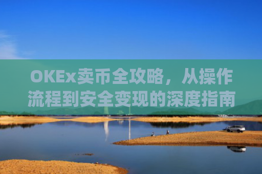 OKEx卖币全攻略，从操作流程到安全变现的深度指南_okex卖币后银行卡冻结