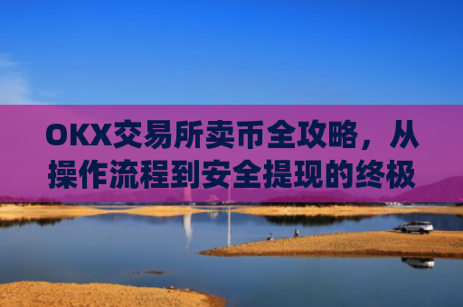 OKX交易所卖币全攻略，从操作流程到安全提现的终极指南_okex买卖币有没有手续费