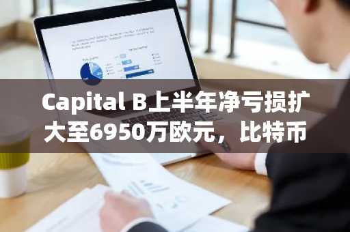 Capital B上半年净亏损扩大至6950万欧元，比特币减值成主因