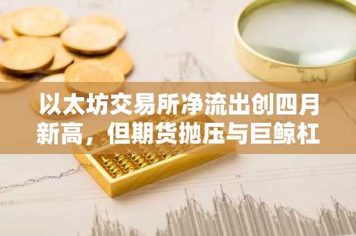 以太坊交易所净流出创四月新高，但期货抛压与巨鲸杠杆压制反弹前景