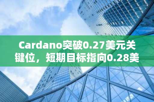 Cardano突破0.27美元关键位，短期目标指向0.28美元