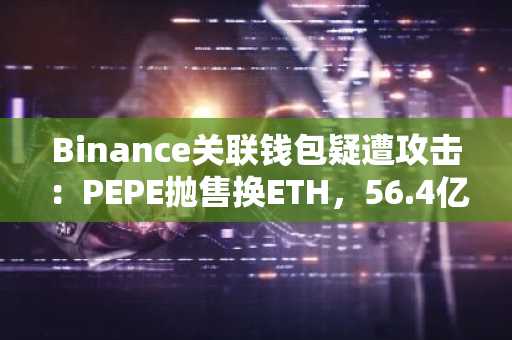 Binance关联钱包疑遭攻击：PEPE抛售换ETH，56.4亿美元资产流出追踪