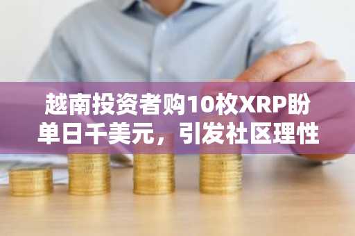 越南投资者购10枚XRP盼单日千美元，引发社区理性反思