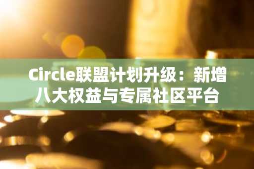 Circle联盟计划升级：新增八大权益与专属社区平台