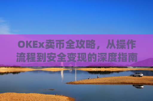 OKEx卖币全攻略，从操作流程到安全变现的深度指南_okex卖币步骤方法